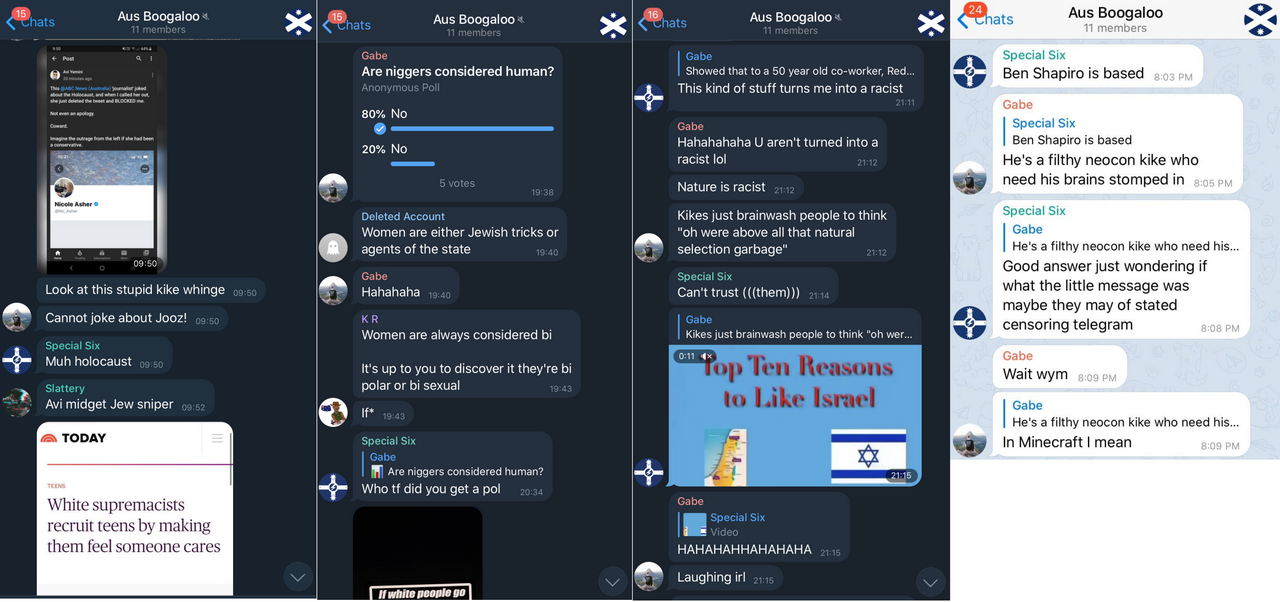 More Aus Boogaloo screenshots. Gabe posts Avi Yemeni complaining about a journalist, and says, Look at this stupid kike whinge, Cannot joke about Jooz. Special Six, Muh holocaust. Slattery, Avi midget Jew sniper. The next screenshot shows Gabe doing an Anonymous poll asking Are niggers considered human. The two options are both No. Gabe, K R and a deleted account joke about women always being Jews, bipolar or bisexual. In the next screenshot Special Six says, This kind of stuff turns me into a racist. Gabe, Hahahahaha U arent turned into a racist lol, Nature is racist, Kikes just brainwash people to think, oh we are above all that natural selection garbage. Special Six, Cant trust them, and posts a video titled Top Ten Reasons To Like Israel. Gabe laughs. The last screenshot Special Six says, Ben Shapiro is based. Gabe, Hes a filthy neocon kike who need his brains stomped in. Special Six, Good answer. Gabe replies to his own threat of violence, In Minecraft I mean. End screenshots.