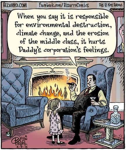 Image shows a fat business man sitting by the fire smoking a cigar and drinking Champagne. His little daughter is standing looking at her Dad the business man.
The Business man is saying to his daughter:
"When you say it is responsible for environmental destruction,  climate change, and the erosion of the middle class, it hurts Daddy's corporations feelings." 