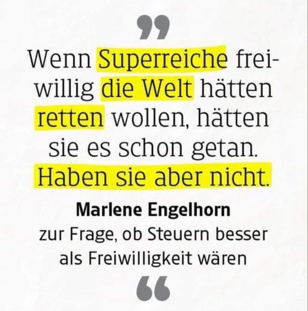 Wenn Superreiche frei- willig die Welt hätten retten wollen, hätten sie es schon getan. Haben sie aber nicht.

Marlene Engelhorn

zur Frage, ob Steuern besser als Freiwilligkeit wären