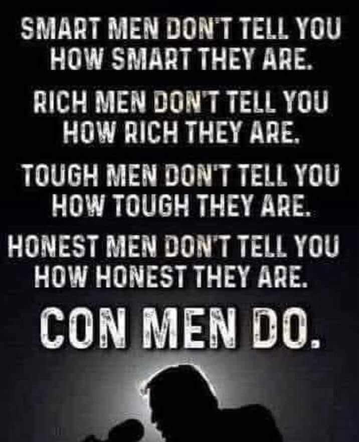 SMART MEN DON'T TELL YOU HOW SMART THEY ARE. RICH MEN DON'T TELL YOU HOW RICH THEY ARE. TOUGH MEN DON'T TELL YOU HOW TOUGH THEY ARE. HONEST MEN DON'T TELL YOU HOW HONEST THEY ARE. CON MEN DO.