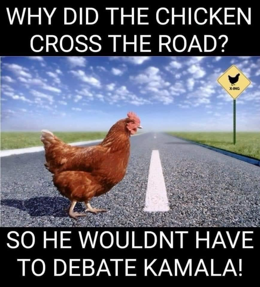 WHY DID THE CHICKEN CROSS THE ROAD?  SO HE WOULDNT HAVE TO DEBATE KAMALA!