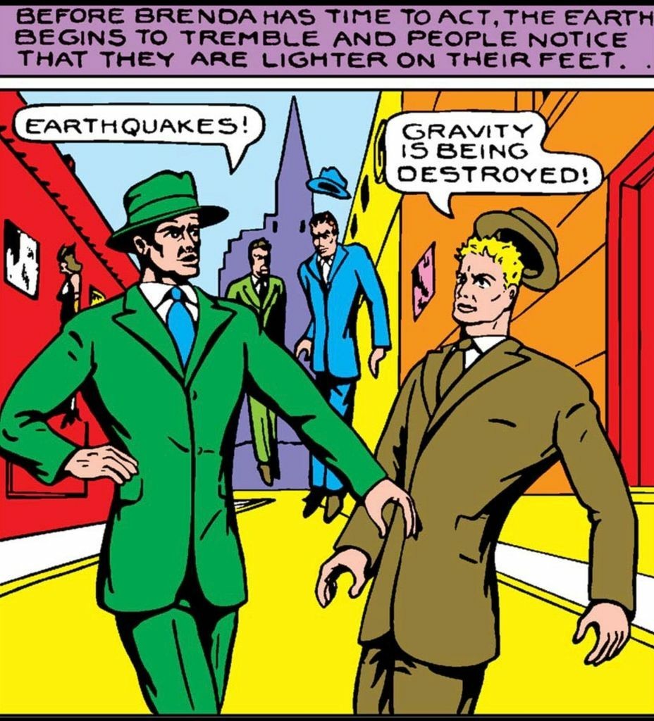 Four men are interrupted walking down a city street and hovering in mid air. Narration: “Before Brenda has time to act, the Earth begins to tremble and people notice that they are lighter on their feet.”
All of the men are in business suits some of them with their fedora’s floating above their heads. One man in a green suit on the left, turns to a man in the brown suit on the right and says, “Earthquakes!“
The man in the brown suit replies, “Gravity is being destroyed!“