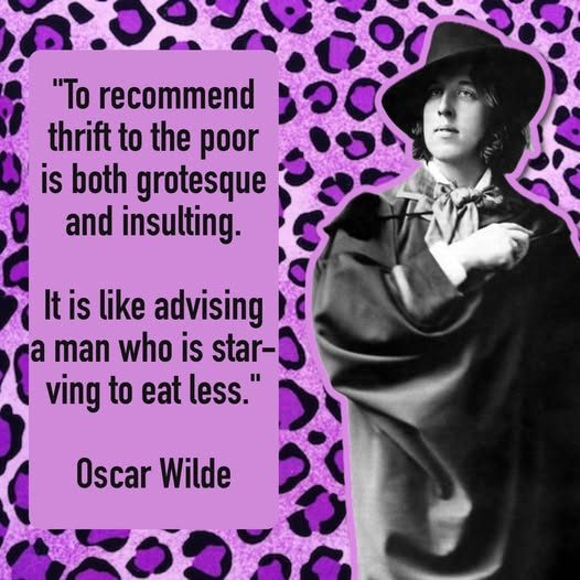 "To recommend thrift to the poor is both grotesque and insulting. It is like advising a man who is starving to eat less."

-- Oscar Wilde