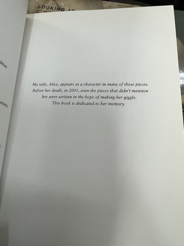 My wife, Alice, appears as a character in many of these pieces. Before her death, in 2001, even the pieces that didn't mention her were written in the hope of making her giggle. This book is dedicated to her memory.