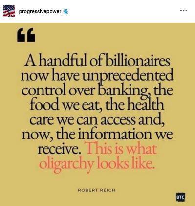 Progressive Power posted this quote:
"A handful of billionaires now have unprecedented control over banking, the food we eat, the health care we can access and, now, the information we receive. This is what oligarchy looks like." Robert Reich