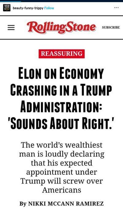 beauty-funny-trippy posted a headline from "Rolling Stone" — "Reassuring
"ELON ON ECONOMY 
"CRASHING IN A TRUMP ADMINISTRATION: 'S0UNDS ABOUT RIGHT.' The world’s wealthiest man is loudly declaring that his expected appointment under Trump will screw over Americans By NIKKI MCCANN RAMIREZ"