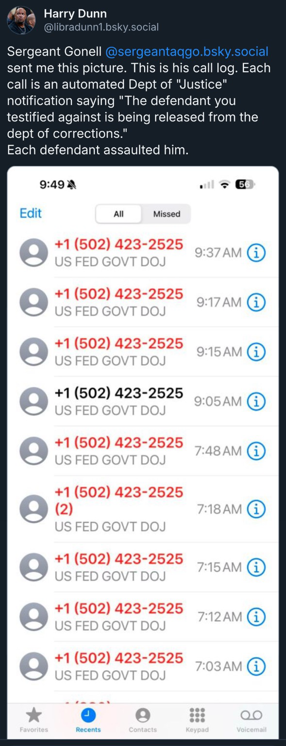 Fmr Capitol Police Officer Harry Dunn:  Sergeant Gonell sent me this picture. This is his call log. Each call is an automated Dept of "Justice" notification saying "The defendant you testified against is being released from the dept of corrections."  Each defendant assaulted him.