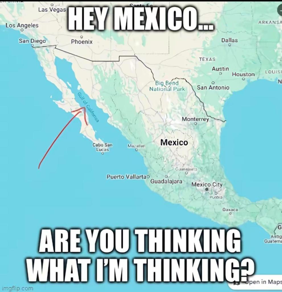 Meme: map of Mexico with a red hand-drawn arrow pointing at the Gulf of California. Meme text reads: 

"Hey Mexico...

Are you thinking what I'm thinking?"