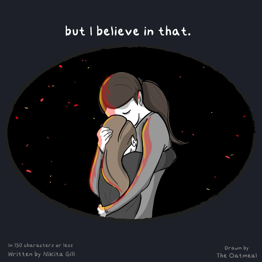 "but I believe in that."

An illustration of a woman holding and comforting a child.

in 150 characters or less
written by Nikita Gill

The Oatmeal