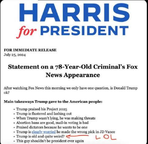 FOR IMMEDIATE RELEASE. July 25, 2024 Statement on a 78-Year-Old Criminal’s Fox News Appearance After watching Fox News this morning we only have one question, is Donald Trump ok? Main takeaways Trump gave to the American people: - Trump praised his Project 2025 + Trumpis flustered and lashing out - When Trump wasn'tlying, he was making threats + Abortion bans are good, mail-in voting is bad - Praised dictaors because he wanis to be one + Trump is clearly worried he made the wrong pick in JD Vance « Trump s old and quite weird? <——— | O |_ « This gy shouldn't be president ever again 