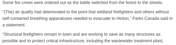  “(The) air quality had deteriorated to the point that wildland firefighters and others without self-contained breathing apparatuses needed to evacuate to Hinton,” Parks Canada said in a statement.

“Structural firefighters remain in town and are working to save as many structures as possible and to protect critical infrastructure, including the wastewater treatment plant, communications facilities, the Trans Mountain Pipeline and others.”