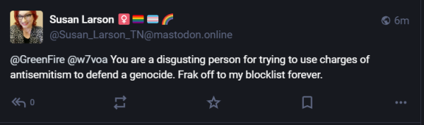 @Susan_Larson_TN@mastodon.online (@GreenFire @w7voa You are a disgusting person for trying to use charges of antisemitism to defend a genocide. Frak off to my blocklist forever.