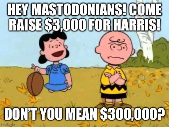 A meme from a Peanuts cartoon. Lucy is holding a football on its end encouraging Charlie Brown to kick it. Caption at the top says “Hey Mastodonians! Come raise $3000 for Harris!” Caption at the bottom reads “Don’t you mean $300,000?”