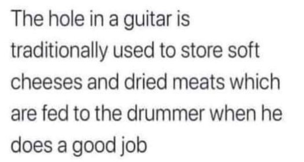 The hole in a guitar is traditionally used to store soft cheeses and dried meats which are fed to the drummer when he does a good job