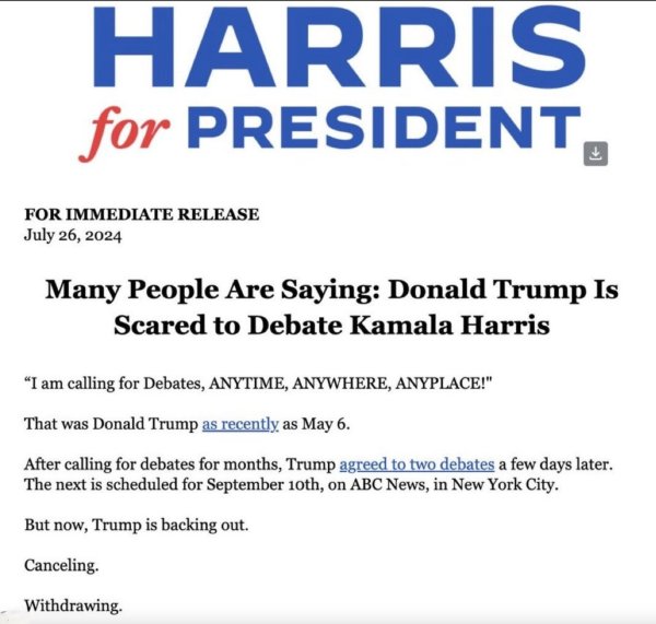 HARRIS for PRESIDENT - FOR IMMEDIATE RELEASE July 26, 2024 - Many People Are Saying: Donald Trump Is Scared to Debate Kamala Harris- "I am calling for Debates, ANYTIME, ANYWHERE, ANYPLACE!" That was Donald Trump as recently as May 6. After calling for debates for months, Trump agreed to two debates a few days later. The next is scheduled for September 10th, on ABC News, in New York City. But now, Trump is backing out. Canceling. Withdrawing.