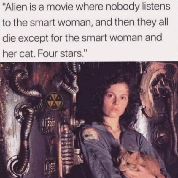 Photo of Sigourney Weaver and orange tabby from the set of the movie ALIEN.
Tag line: "Alien is a movie where nobody listens to the smart woman, and then they all die except for the smart woman and her cat. Four stars."