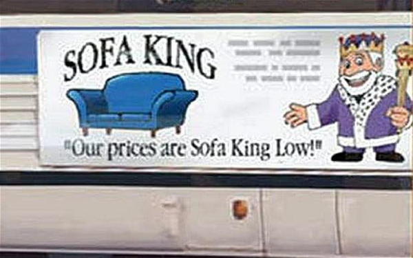 SOFA KING 
"Our Prices are Sofa King Low!"  A cartoon King stands by a couch like a pimp 
