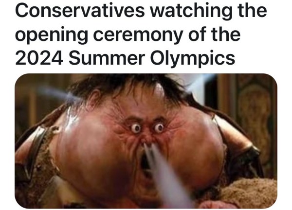 Conservatives watching the opening ceremony of the 2024 Summer Olympics
(Angry cartoon character blowing milk out his nose)