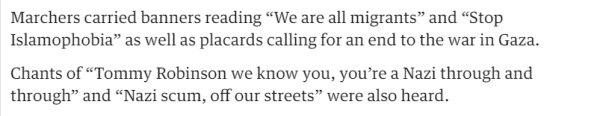Marchers carried banners reading "We are all migrants" and "Stop 
 Islamophobia" as well as placards calling for an end to the war in Gaza. 
 Chants of "Tommy Robinson we know you, you're a Nazi through and 
 through" and "Nazi scum, off our streets" were also heard.
