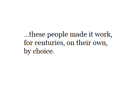 ...these people made it work, for centuries, on their own, by choice.