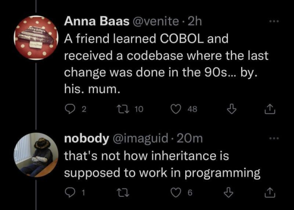 A friend learned COBOL and received a codebase where the last change was done in the 90s... by his mum.

that's not how inheritance is d supposed to work in programming.