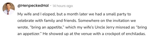 Screenshot of a social post by '@HenpeckedHal' that says: 'My wife and I eloped, but a month later we had a small party to celebrate with family and friends. Somewhere on the invitation we wrote, "bring an appetite," which my wife's Uncle Jerry misread as "bring an appetizer." He showed up to the venue with a crockpot of enchiladas.'