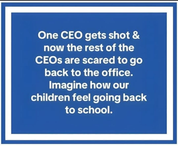 One CEO gets shot & now the rest of the CEOs are scared to go back to the office. Imagine how our children feel going back to school.