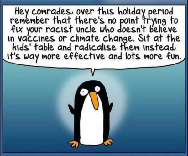 A penguin says: hey comrades, over this holiday period remember that there's no point trying to fix your racist uncle who doesn't believe in vaccines or climate change. Sit at the kids' table and radicalise them instead, it's way more effective and lots more fun. 