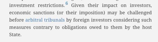 investment restrictions.® Given their impact on investors, economic sanctions (or their imposition) may be challenged before arbitral tribunals by foreign investors considering such measures contrary to obligations owed to them by the host State. 