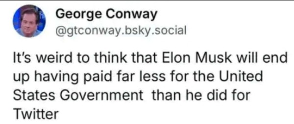 From George Conway @gtconway.bsky.social

It's weird to think that Elon Musk will end up having paid far less for the United States Government than he did for Twitter.

