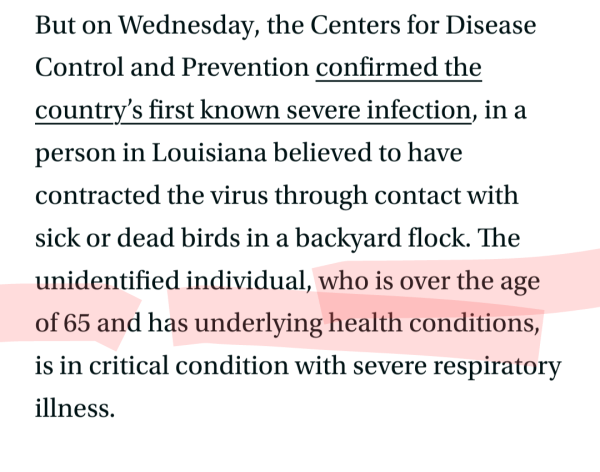 But on Wednesday, the Centers for Disease Control and Prevention confirmed the country’s first known severe infection, in a person in Louisiana believed to have contracted the virus through contact with sick or dead birds in a backyard flock. The unidentified individual, who is over the age of 65 and has underlying health conditions, is in critical condition with severe respiratory illness.