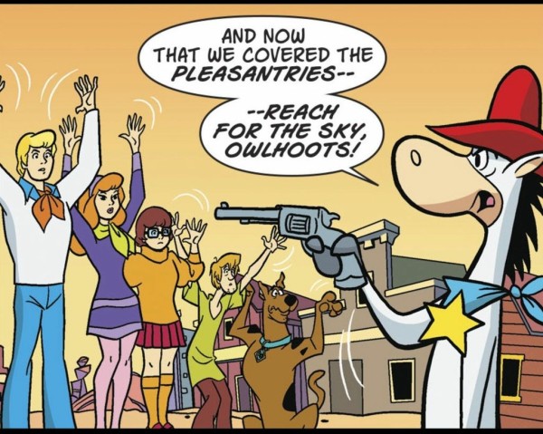 In an old west town, the Mystery Incorporated gang holds their hands in the air while Quickdraw McGraw holds them at gunpoint. He says “And now that we’ve covered the PLEASANTRIES – – REACH FOR THE SKY, OWLHOOTS!”