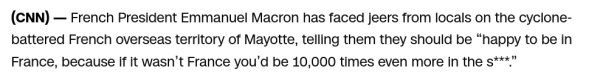 French President Emmanuel Macron has faced jeers from locals on the cyclone-battered French overseas territory of Mayotte, telling them they should be “happy to be in France, because if it wasn’t France you’d be 10,000 times even more in the s***.” 