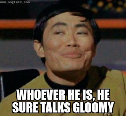 Mister Sulu from Star Trek, looking stoned, saying whoever he is, he sure talks gloomy