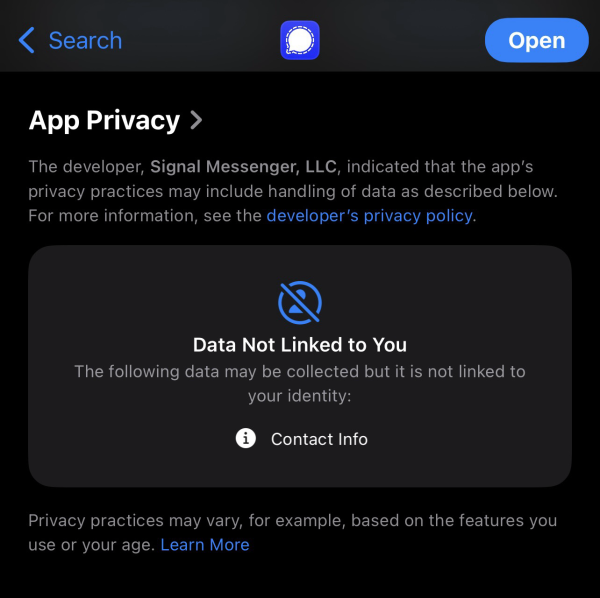 Screenshot of Signal App Privacy section of the Apple Play store. Text reads as follows: App Privacy > The developer, Signal Messenger, LLC, indicated that the app's privacy practices may include handling of data as described below. For more information, see the developer's privacy policy. Data Not Linked to You The following data may be collected but it is not linked to your identity: Contact Info.  Privacy practices may vary, for example, based on the features you use or your age. Learn More