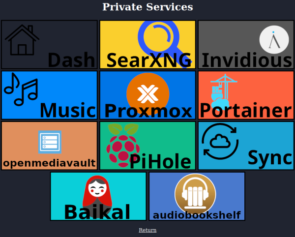 Banners acting as URLs to various internal services.
The header says "Private Services"
The banners include
Dash
SearXNG
Invidious
Music
Proxmox
Portainer
openmediavauilt
PiHole
Sync
Baikal
audiobookshelf