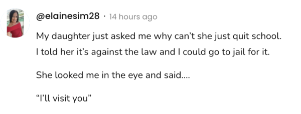 A social post from @elainesim28 that says:
My daughter just asked me why can't she just quit school.
I told her it's against the law and I could go to jail for it.
She looked me in the eye and said....
"I'll visit you"