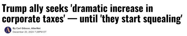 By Carl Gibson, AlterNet
December 20, 2024 7:28PM ET

Trump ally seeks 'dramatic increase in
corporate taxes' - until 'they start squealing'
