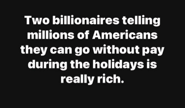 Two billionaires telling millions of Americans they can go without pay during the holidays is really rich.