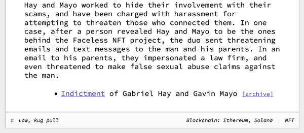 For example, a "Vault of Gems" NFT project falsely claimed to be the "first NFT pegged to a hard asset, like jewelry", which would have its own exchange. A "Faceless" NFT project promised to produce comic books, a movie, and a clothing company. None of the promises ever materialized, and Hay and Mayo abandoned the projects soon after launching them. Hay and Mayo worked to hide their involvement with their scams, and have been charged with harassment for attempting to threaten those who connected them. In one case, after a person revealed Hay and Mayo to be the ones behind the Faceless NFT project, the duo sent threatening emails and text messages to the man and his parents. In an email to his parents, they impersonated a law firm, and even threatened to make false sexual abuse claims against the man. 