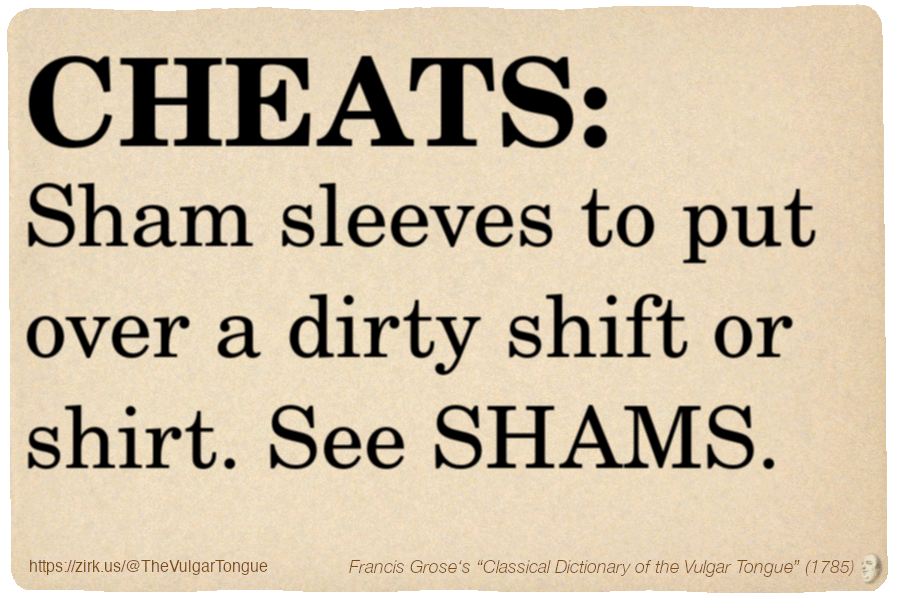 Image imitating a page from an old document, text (as in main toot):

CHEATS. Sham sleeves to put over a dirty shift or shirt. See SHAMS.

A selection from Francis Grose’s “Dictionary Of The Vulgar Tongue” (1785)