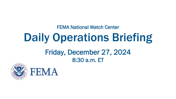 Daily Operations Briefing
Friday , December 27, 2024
8:30 a.m. ETFEMA National Watch Center